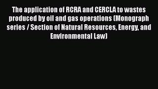 Read Book The application of RCRA and CERCLA to wastes produced by oil and gas operations (Monograph