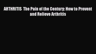 Read ARTHRITIS  The Pain of the Century: How to Prevent and Relieve Arthritis Ebook Free