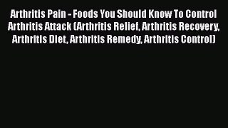 Read Arthritis Pain - Foods You Should Know To Control Arthritis Attack (Arthritis Relief Arthritis