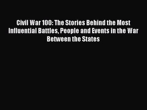 Read Civil War 100: The Stories Behind the Most Influential Battles People and Events in the