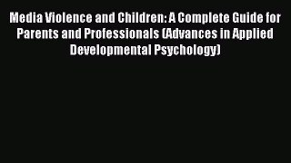 Read Media Violence and Children: A Complete Guide for Parents and Professionals (Advances