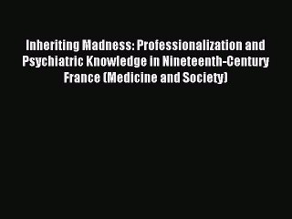 Read Inheriting Madness: Professionalization and Psychiatric Knowledge in Nineteenth-Century