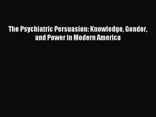 Read The Psychiatric Persuasion: Knowledge Gender and Power in Modern America Ebook Free