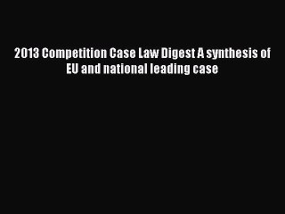 Read Book 2013 Competition Case Law Digest A synthesis of EU and national leading case E-Book