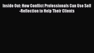 Read Book Inside Out: How Conflict Professionals Can Use Self-Reflection to Help Their Clients