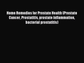 Read Home Remedies for Prostate Health (Prostate Cancer Prostatitis prostate inflammation bacterial