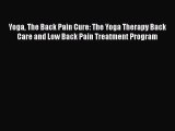 Read Yoga The Back Pain Cure: The Yoga Therapy Back Care and Low Back Pain Treatment Program