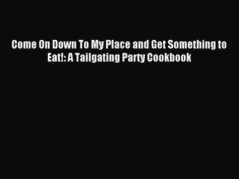 [PDF] Come On Down To My Place and Get Something to Eat!: A Tailgating Party Cookbook [Download]