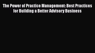 Read The Power of Practice Management: Best Practices for Building a Better Advisory Business