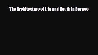 PDF The Architecture of Life and Death in Borneo [Download] Full Ebook