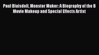Download Paul Blaisdell Monster Maker: A Biography of the B Movie Makeup and Special Effects