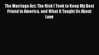 Read Book The Marriage Act: The Risk I Took to Keep My Best Friend in America and What It Taught