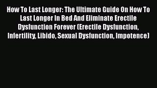 Read How To Last Longer: The Ultimate Guide On How To Last Longer In Bed And Eliminate Erectile
