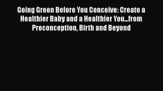 Read Going Green Before You Conceive: Create a Healthier Baby and a Healthier You...from Preconception
