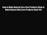 Read How to Make Natural Face Care Products (How to Make Natural Skin Care Products Book 59)