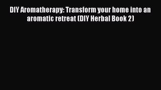 Read DIY Aromatherapy: Transform your home into an aromatic retreat (DIY Herbal Book 2) Ebook
