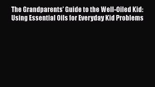 Download The Grandparents' Guide to the Well-Oiled Kid: Using Essential Oils for Everyday Kid