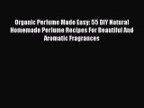 Read Organic Perfume Made Easy: 55 DIY Natural Homemade Perfume Recipes For Beautiful And Aromatic