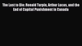 Read The Last to Die: Ronald Turpin Arthur Lucas and the End of Capital Punishment in Canada