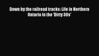 Read Down by the railroad tracks: Life in Northern Ontario in the 'Dirty 30s' Ebook Free
