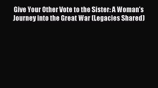 Download Give Your Other Vote to the Sister: A Woman's Journey into the Great War (Legacies