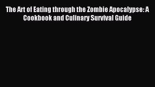 Read The Art of Eating through the Zombie Apocalypse: A Cookbook and Culinary Survival Guide