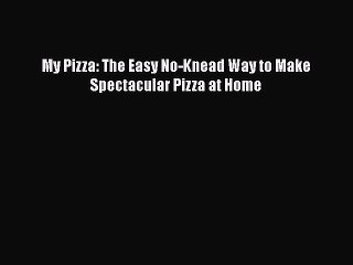 [PDF] My Pizza: The Easy No-Knead Way to Make Spectacular Pizza at Home Read Full Ebook