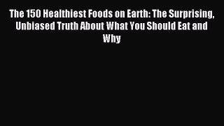 Read The 150 Healthiest Foods on Earth: The Surprising Unbiased Truth About What You Should