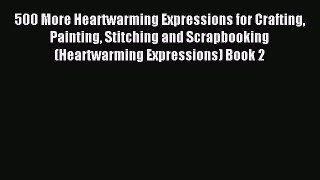 Read 500 More Heartwarming Expressions for Crafting Painting Stitching and Scrapbooking (Heartwarming