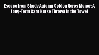 Read Escape from Shady Autumn Golden Acres Manor: A Long-Term Care Nurse Throws in the Towel