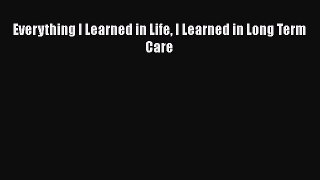 Read Everything I Learned in Life I Learned in Long Term Care Ebook Free