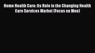 Read Home Health Care: Its Role in the Changing Health Care Services Market (Focus on Men)