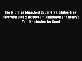 Read Books The Migraine Miracle: A Sugar-Free Gluten-Free Ancestral Diet to Reduce Inflammation