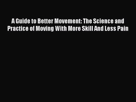 Read Books A Guide to Better Movement: The Science and Practice of Moving With More Skill And