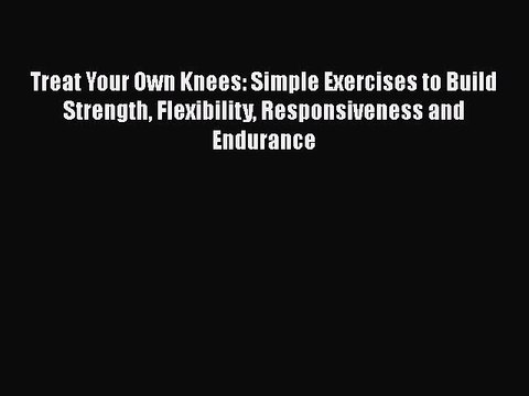 Read Books Treat Your Own Knees: Simple Exercises to Build Strength Flexibility Responsiveness