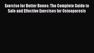 Read Books Exercise for Better Bones: The Complete Guide to Safe and Effective Exercises for
