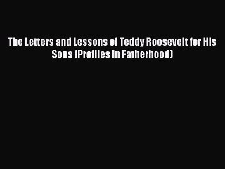 Read The Letters and Lessons of Teddy Roosevelt for His Sons (Profiles in Fatherhood) Ebook