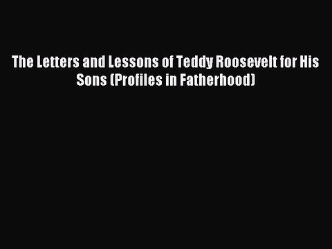 Read The Letters and Lessons of Teddy Roosevelt for His Sons (Profiles in Fatherhood) Ebook