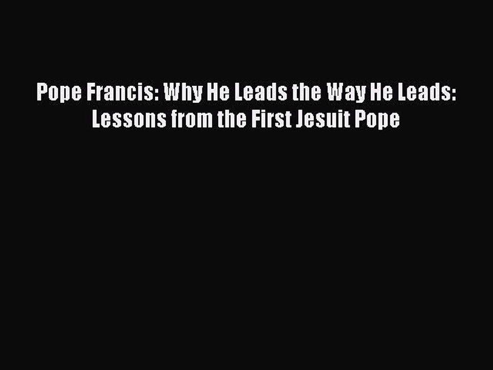 Read Pope Francis: Why He Leads the Way He Leads: Lessons from the First Jesuit Pope Ebook