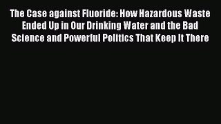 [Read] The Case against Fluoride: How Hazardous Waste Ended Up in Our Drinking Water and the