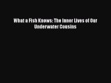 Read Book What a Fish Knows: The Inner Lives of Our Underwater Cousins ebook textbooks