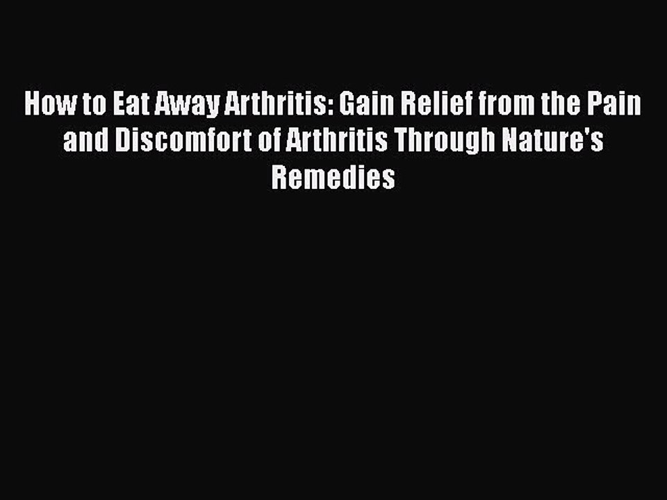 Read Books How to Eat Away Arthritis: Gain Relief from the Pain and Discomfort of Arthritis