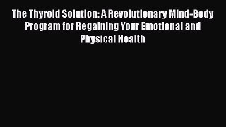 Read Books The Thyroid Solution: A Revolutionary Mind-Body Program for Regaining Your Emotional