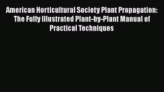 Read Book American Horticultural Society Plant Propagation: The Fully Illustrated Plant-by-Plant