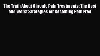 Read Books The Truth About Chronic Pain Treatments: The Best and Worst Strategies for Becoming