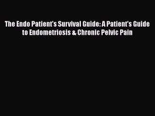 Read Books The Endo Patient's Survival Guide: A Patient's Guide to Endometriosis & Chronic