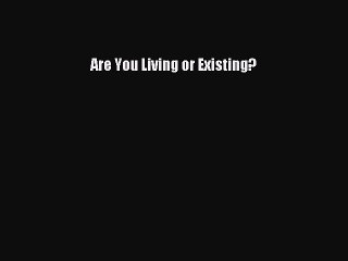 Read Are You Living or Existing? Ebook Free