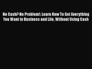Read No Cash? No Problem!: Learn How To Get Everything You Want in Business and Life Without