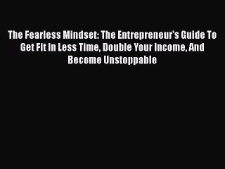 Read The Fearless Mindset: The Entrepreneur's Guide To Get Fit In Less Time Double Your Income