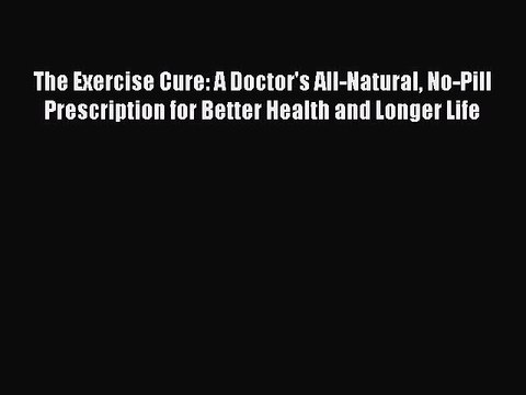 Read Books The Exercise Cure: A Doctor's All-Natural No-Pill Prescription for Better Health